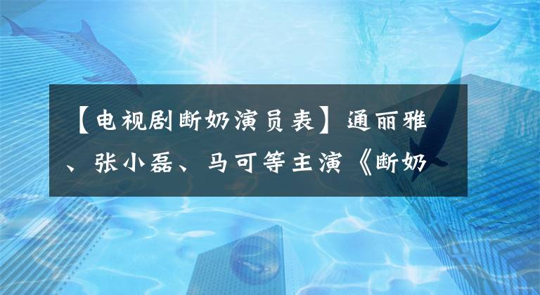 【电视剧断奶演员表】通丽雅、张小磊、马可等主演《断奶》