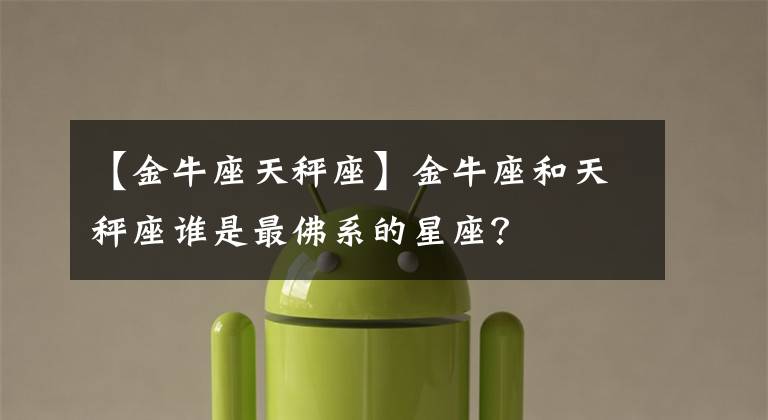 【金牛座天秤座】金牛座和天秤座谁是最佛系的星座？