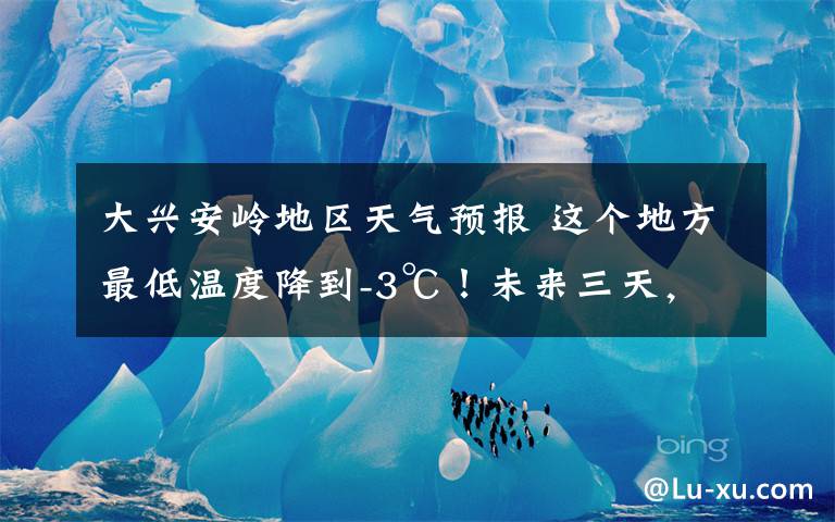大兴安岭地区天气预报 这个地方最低温度降到-3℃!未来三天,我省还有雨、雷电大风和冰雹!