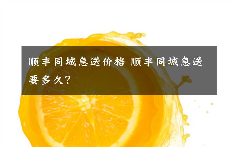 顺丰同城急送价格 顺丰同城急送要多久?
