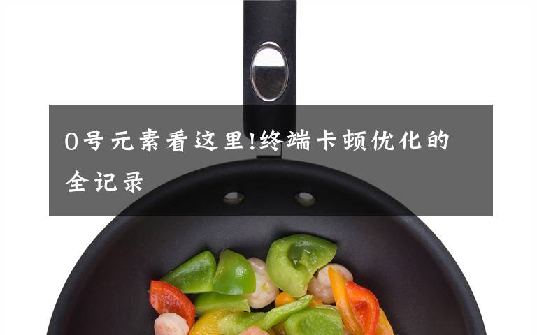 0号元素看这里!终端卡顿优化的全记录