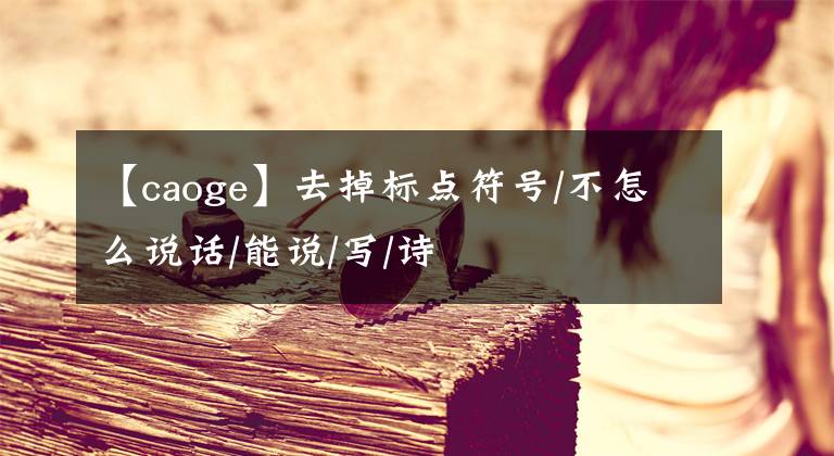 【caoge】去掉标点符号/不怎么说话/能说/写/诗