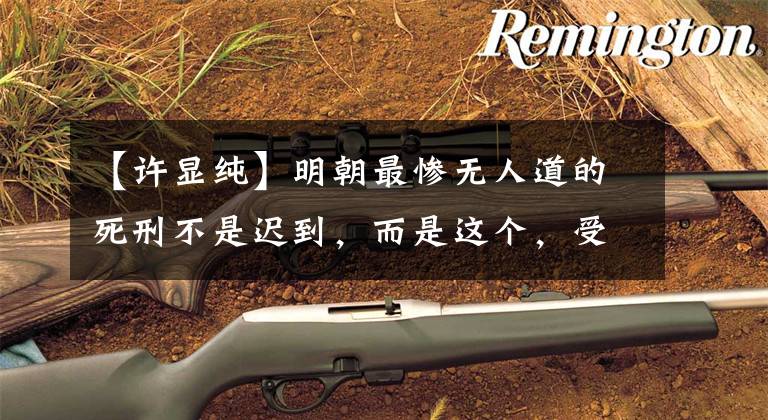 【许显纯】明朝最惨无人道的死刑不是迟到，而是这个，受到这个刑罚的人最终是忠臣