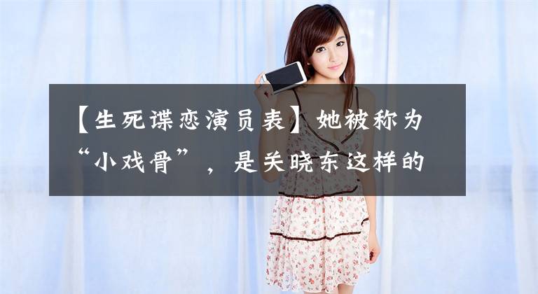 【生死谍恋演员表】她被称为“小戏骨”，是关晓东这样的4岁出道，为什么现在差别这么大？