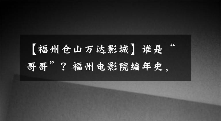 【福州仓山万达影城】谁是“哥哥”?福州电影院编年史,就连金日成也开始革新自己的生命
