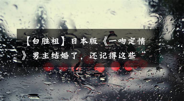 【白胜祖】日本版《一吻定情》男主结婚了,还记得这些“直树”吗?