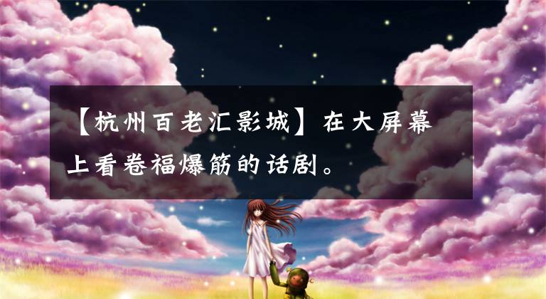 【杭州百老汇影城】在大屏幕上看卷福爆筋的话剧。