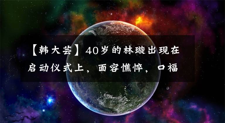 【韩大芸】40岁的林璇出现在启动仪式上,面容憔悴,口福,被柔道气质压着?