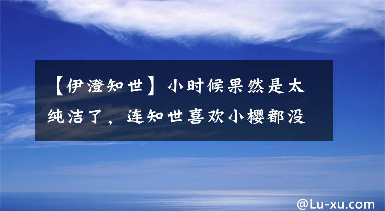 【伊澄知世】小时候果然是太纯洁了，连知世喜欢小樱都没有发现
