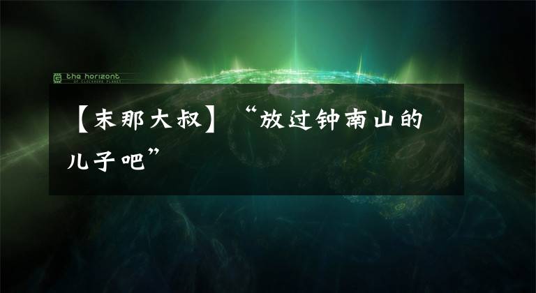 【末那大叔】“放过钟南山的儿子吧”