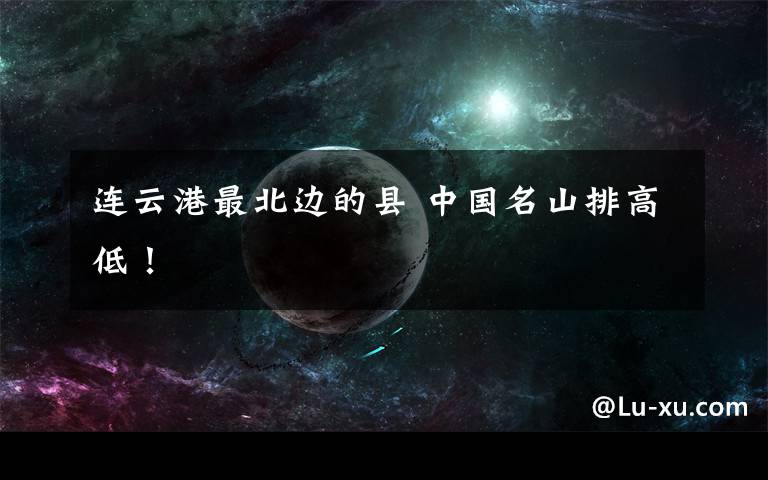 连云港最北边的县 中国名山排高低！