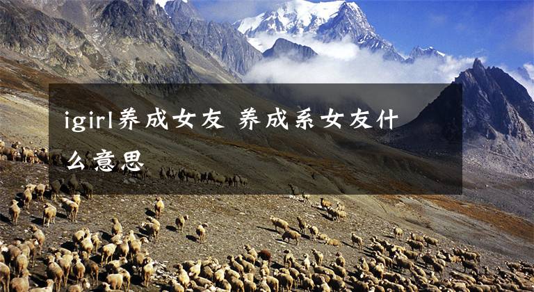 igirl养成女友 养成系女友什么意思