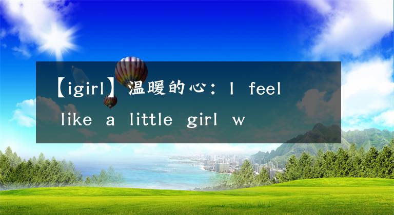 【igirl】温暖的心:I  feel  like  a  little  girl  who  needs  protection