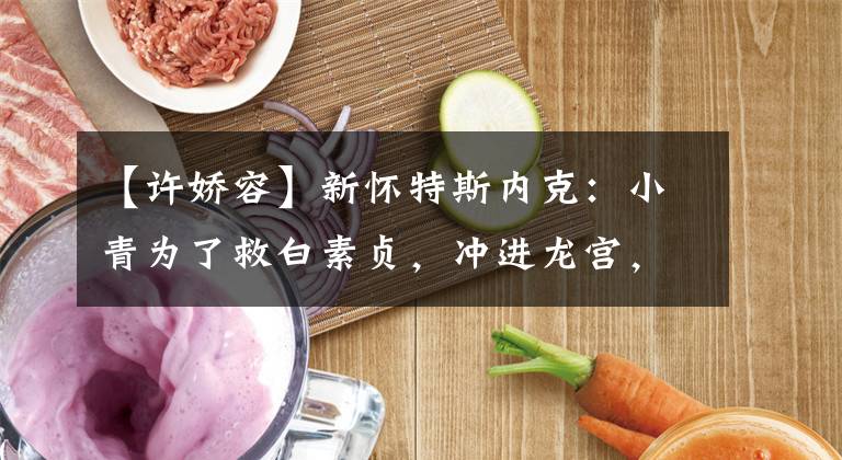 【许娇容】新怀特斯内克：小青为了救白素贞，冲进龙宫，恢复了龙女身份，风格出乎意料地惊人。