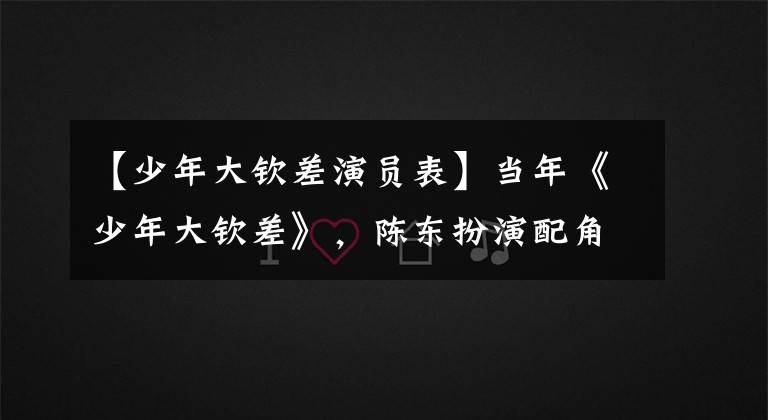 【少年大钦差演员表】当年《少年大钦差》,陈东扮演配角,但他现在完全没有名气。