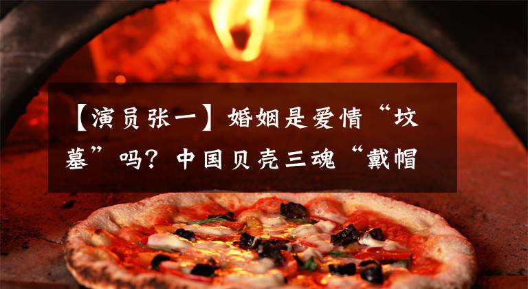 【演员张一】婚姻是爱情“坟墓”吗?中国贝壳三魂“戴帽子”