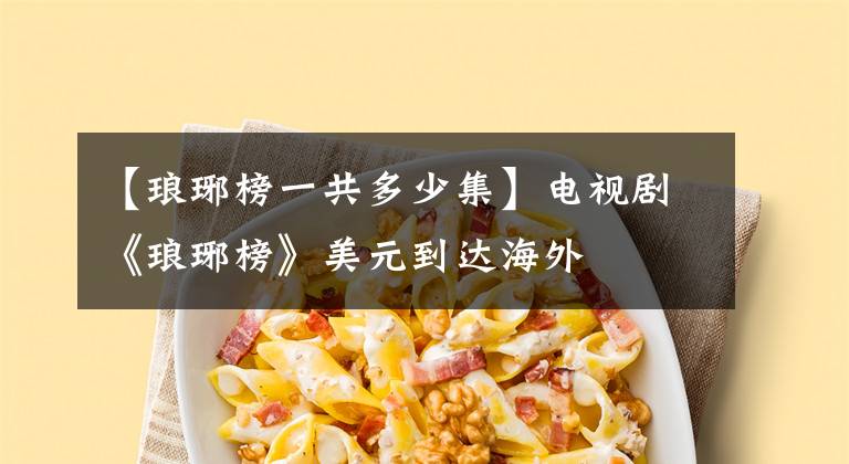 【琅琊榜一共多少集】电视剧《琅琊榜》美元到达海外