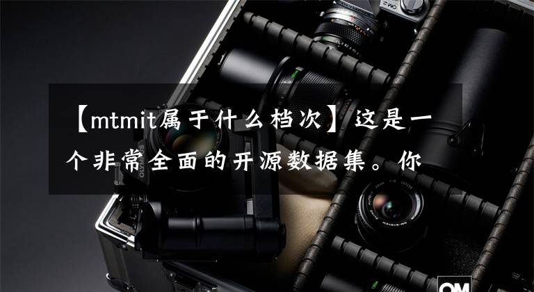 【mtmit属于什么档次】这是一个非常全面的开源数据集。你真的不想吗?