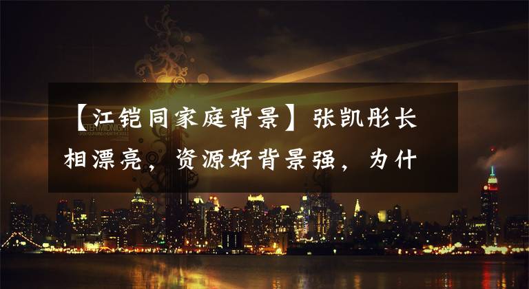 【江铠同家庭背景】张凯彤长相漂亮，资源好背景强，为什么这么黑！