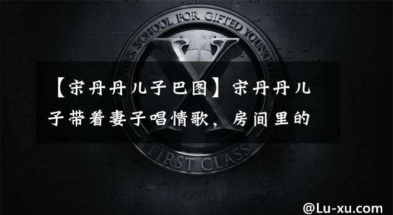 【宋丹丹儿子巴图】宋丹丹儿子带着妻子唱情歌,房间里的景色太破旧,用几根管子做了天花板。