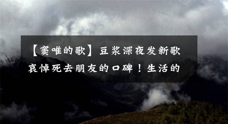 【窦唯的歌】豆浆深夜发新歌哀悼死去朋友的口碑!生活的超然洒脱,人重情重义!