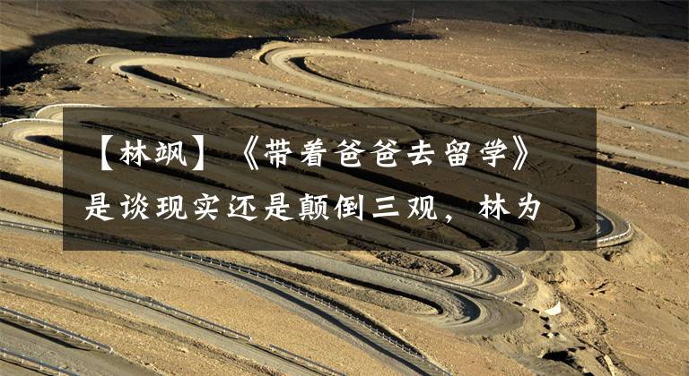 【林飒】《带着爸爸去留学》是谈现实还是颠倒三观，林为什么喜欢老黄？