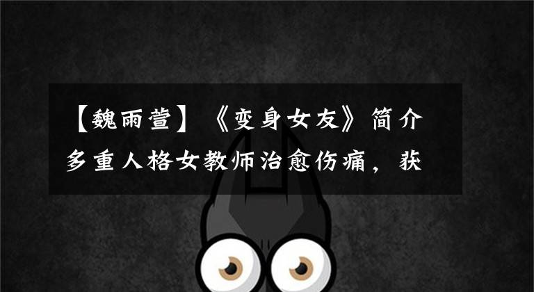 【魏雨萱】《变身女友》简介多重人格女教师治愈伤痛,获得爱情