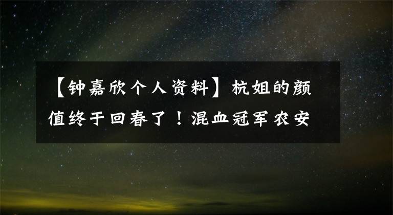 【钟嘉欣个人资料】杭姐的颜值终于回春了!混血冠军农安祭战败,亚军获得女子版金宇彬。