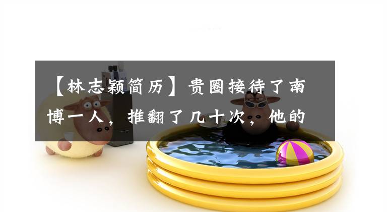 【林志颖简历】贵圈接待了南博一人，推翻了几十次，他的人设还停在17岁吗？(*译者注：译者注：译者注：译者注：译者注：译者注)