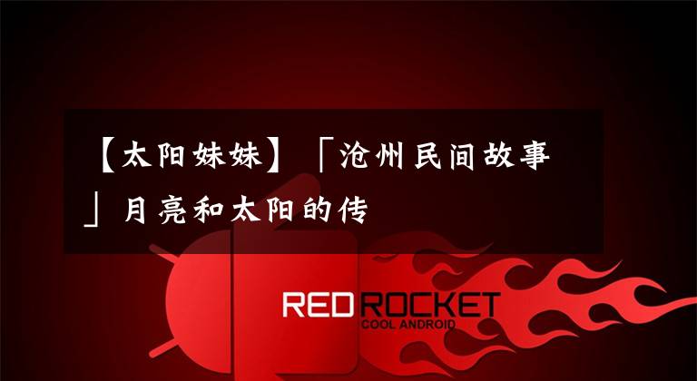 【太阳妹妹】「沧州民间故事」月亮和太阳的传
