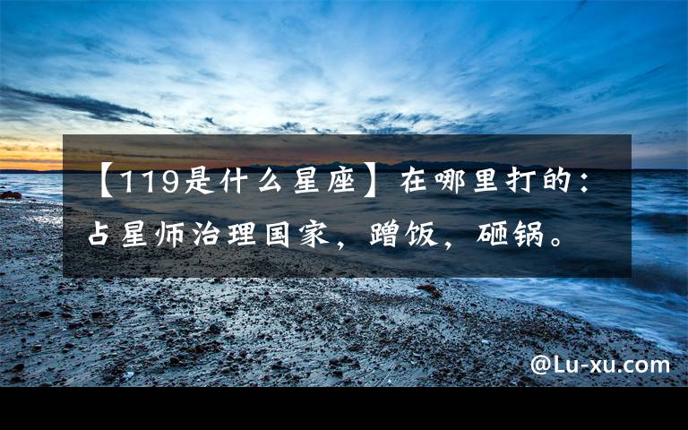 【119是什么星座】在哪里打的:占星师治理国家,蹭饭,砸锅。缅甸这个国家多么神奇。