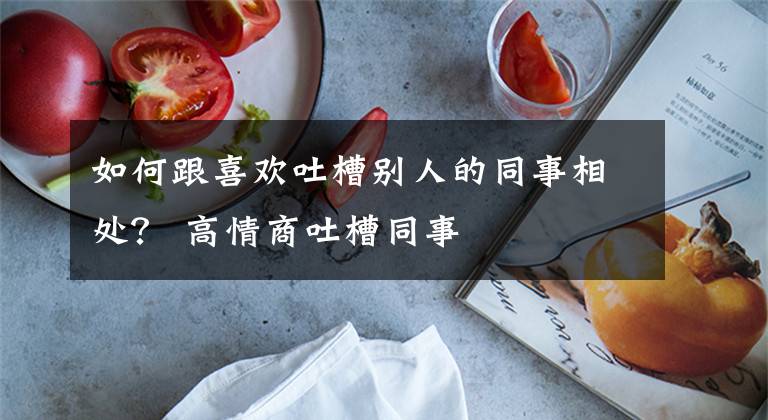 如何跟喜欢吐槽别人的同事相处？ 高情商吐槽同事