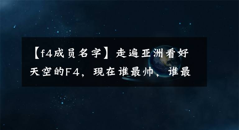 【f4成员名字】走遍亚洲看好天空的F4，现在谁最帅，谁最适合？
