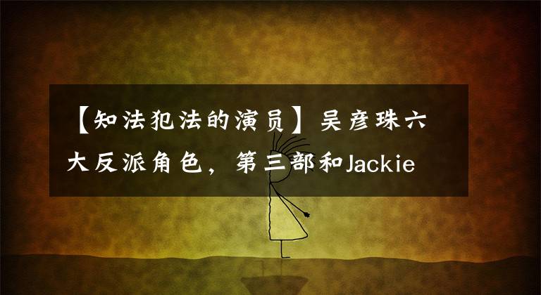 【知法犯法的演员】吴彦珠六大反派角色，第三部和Jackie  Chan合作，最后完全看不到脸。