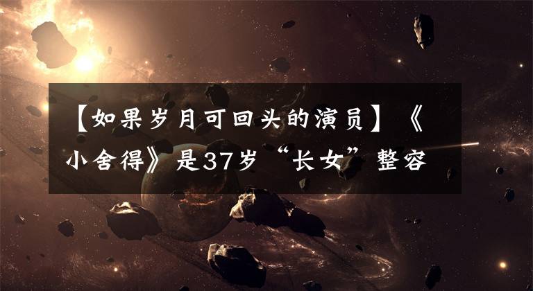 【如果岁月可回头的演员】《小舍得》是37岁“长女”整容演技最稳定的出口