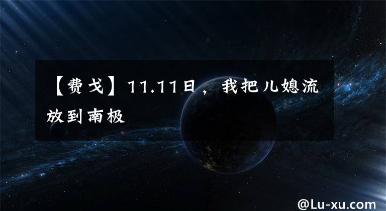 【费戈】11.11日,我把儿媳流放到南极