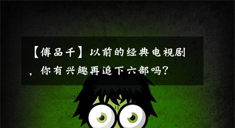 【傅品千】以前的经典电视剧,你有兴趣再追下六部吗?