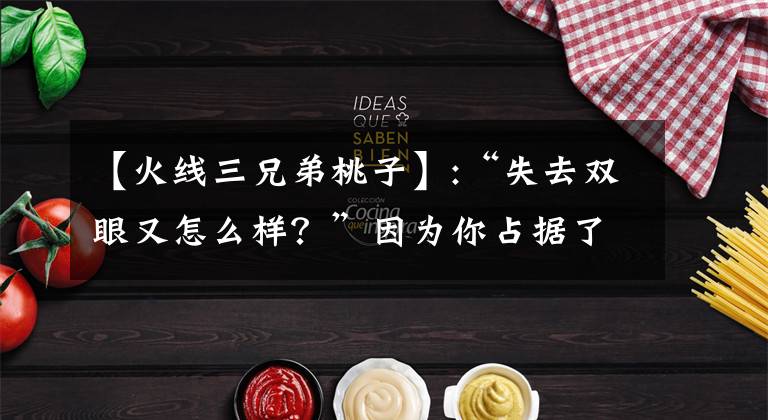 【火线三兄弟桃子】:“失去双眼又怎么样？”因为你占据了我的领土，杀了我的边民，还摧毁了我的全部力量