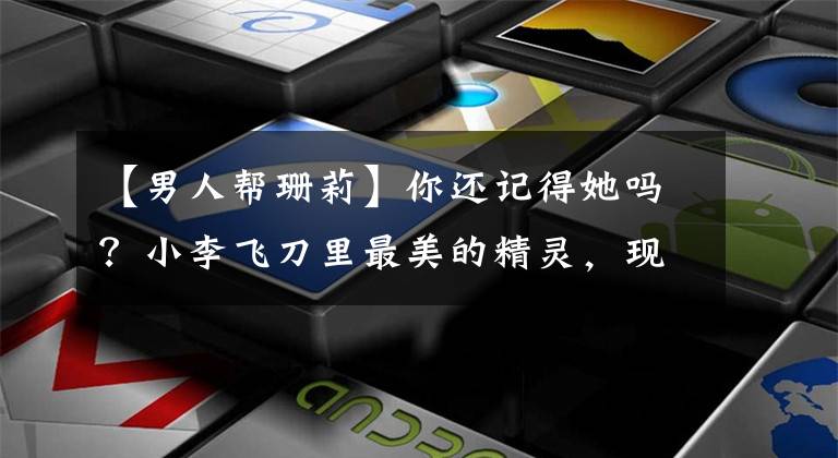 【男人帮珊莉】你还记得她吗？小李飞刀里最美的精灵，现在长这样了