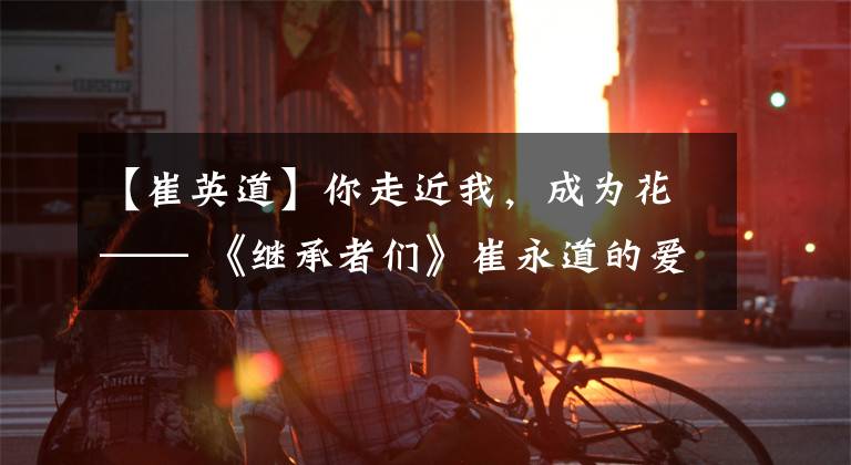 【崔英道】你走近我,成为花—— 《继承者们》崔永道的爱