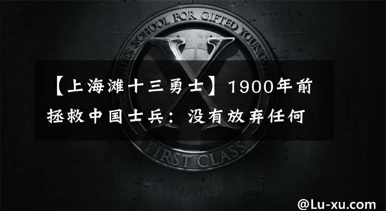 【上海滩十三勇士】1900年前拯救中国士兵：没有放弃任何英雄，13壮士找回了汉人的尊严