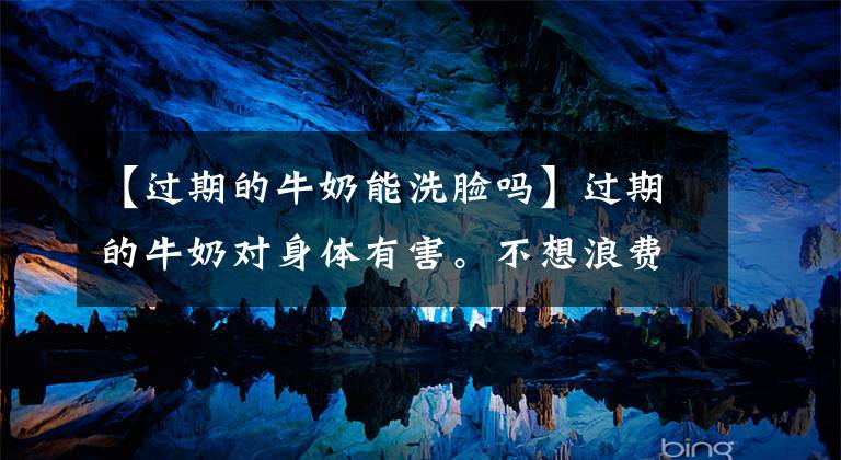 【过期的牛奶能洗脸吗】过期的牛奶对身体有害。不想浪费,可以这样做。你知道妙用很多吗?