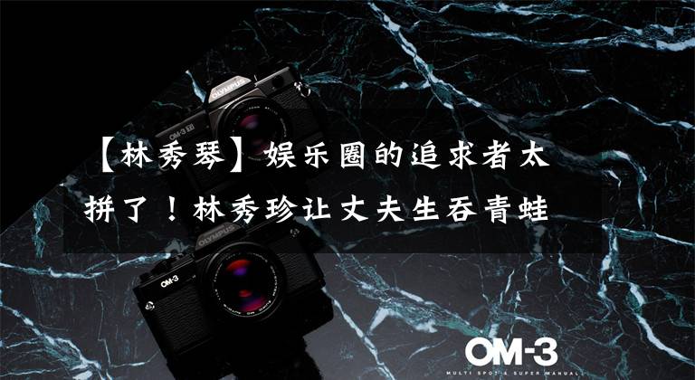 【林秀琴】娱乐圈的追求者太拼了!林秀珍让丈夫生吞青蛙,张静去医院注射了数千次