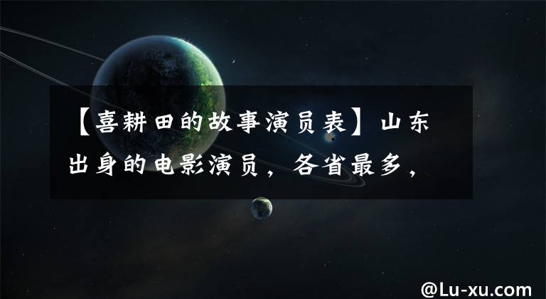【喜耕田的故事演员表】山东出身的电影演员，各省最多，演技更是不能让步。