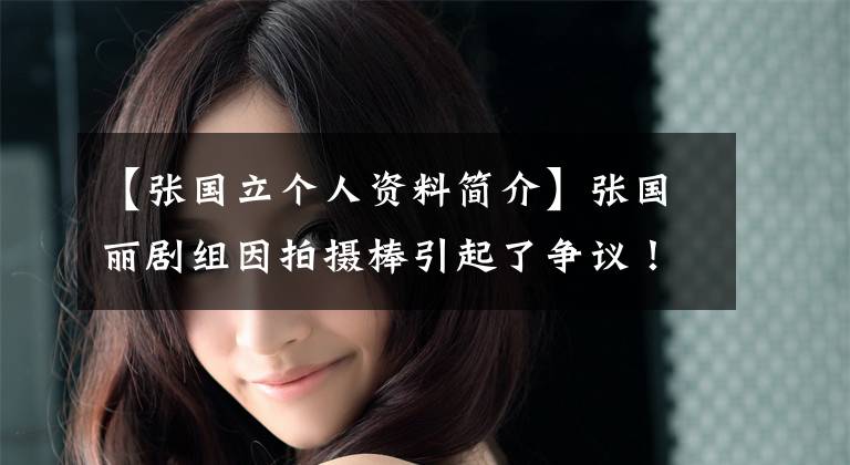 【张国立个人资料简介】张国丽剧组因拍摄棒引起了争议！街道办公室说一整天都没有摆渡车送来。