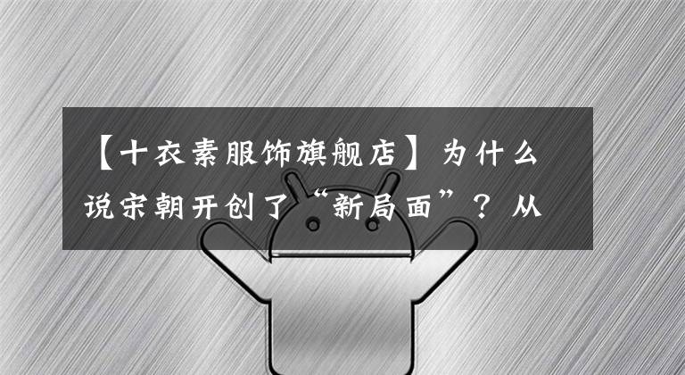 【十衣素服饰旗舰店】为什么说宋朝开创了“新局面”？从他们的日常生活说起