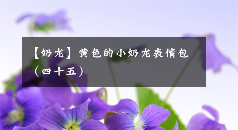 【奶龙】黄色的小奶龙表情包（四十五）