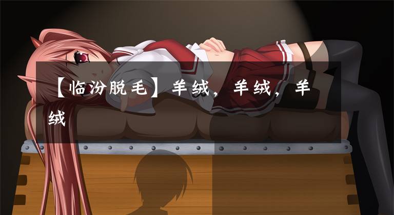 【临汾脱毛】羊绒，羊绒，羊绒