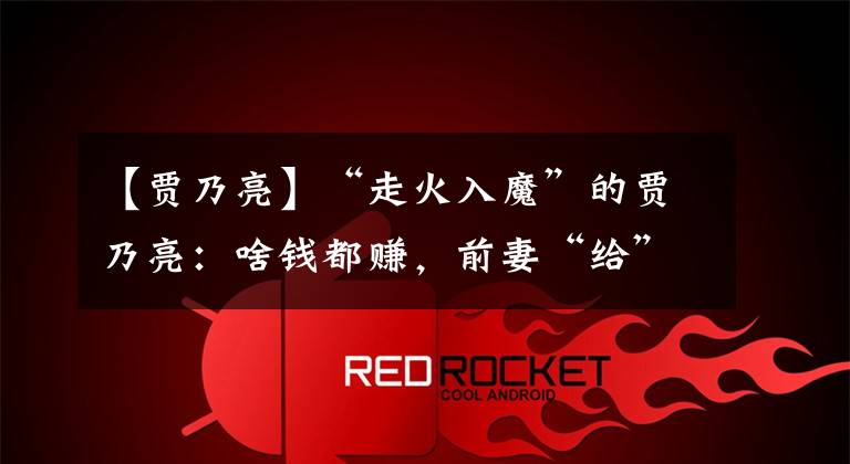 【贾乃亮】“走火入魔”的贾乃亮：啥钱都赚，前妻“给”的怜悯都被他败光了