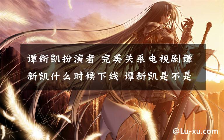 谭新凯扮演者 完美关系电视剧谭新凯什么时候下线 谭新凯是不是渣男